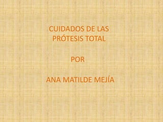 CUIDADOS DE LAS
PRÓTESIS TOTAL
POR
ANA MATILDE MEJÍA

 