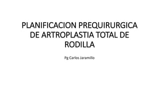 PLANIFICACION PREQUIRURGICA
DE ARTROPLASTIA TOTAL DE
RODILLA
Pg Carlos Jaramillo
 