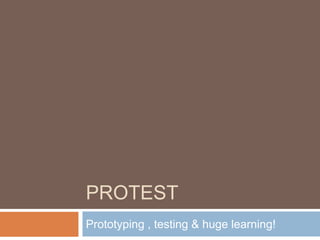 PROTEST
Prototyping , testing & huge learning!
 