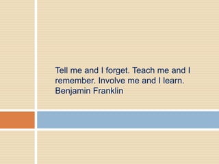 Tell me and I forget. Teach me and I
remember. Involve me and I learn.
Benjamin Franklin
 
