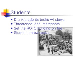 Students Drunk students broke windows Threatened local merchants Set the ROTC building on fire Students threw rocks 