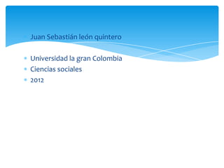 Juan Sebastián león quintero

Universidad la gran Colombia
Ciencias sociales
2012
 