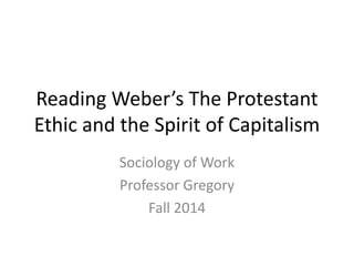 Reading Weber’s The Protestant 
Ethic and the Spirit of Capitalism 
Sociology of Work 
Professor Gregory 
Fall 2014 
 