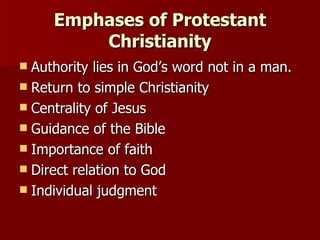 Emphases of Protestant Christianity Authority lies in God’s word not in a man. Return to simple Christianity Centrality of Jesus Guidance of the Bible Importance of faith Direct relation to God Individual judgment