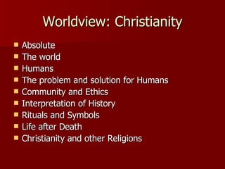Worldview: Christianity Absolute The world Humans The problem and solution for Humans Community and Ethics Interpretation of History Rituals and Symbols Life after Death Christianity and other Religions