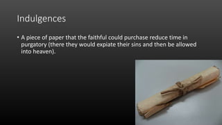 Indulgences
• A piece of paper that the faithful could purchase reduce time in
purgatory (there they would expiate their sins and then be allowed
into heaven).
