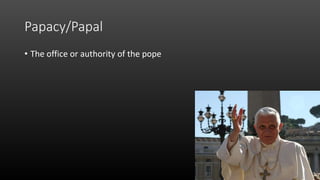 Papacy/Papal
• The office or authority of the pope