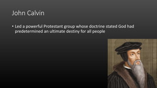 John Calvin
• Led a powerful Protestant group whose doctrine stated God had
predetermined an ultimate destiny for all people