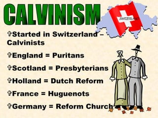 CALVINISM Started in Switzerland – Calvinists England = Puritans Scotland = Presbyterians Holland = Dutch Reform France = Huguenots Germany = Reform Church 