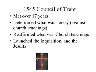1545 Council of Trent Met over 17 years  Determined what was heresy (against church teachings) Reaffirmed what was Church teachings Launched the Inquisition, and the Jesuits 