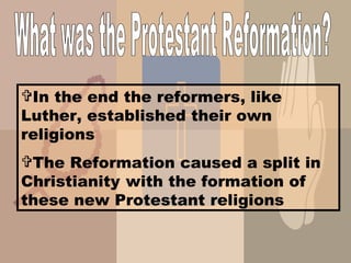What was the Protestant Reformation? In the end the reformers, like Luther, established their own religions The Reformation caused a split in Christianity   with the formation of these new Protestant religions 