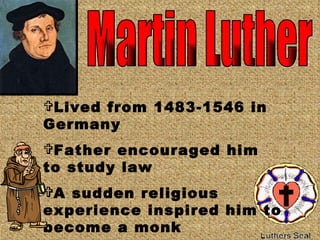 Martin Luther Lived from 1483-1546 in Germany Father encouraged him to study law  A sudden religious experience inspired him to become a monk 