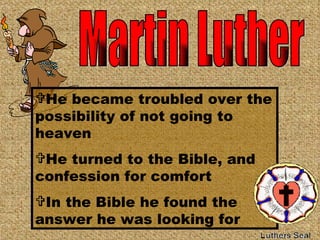 Martin Luther He became troubled over the possibility of not going to heaven  He turned to the Bible, and confession for comfort In the Bible he found the answer he was looking for 
