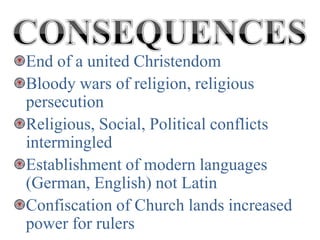 End of a united Christendom
Bloody wars of religion, religious
persecution
Religious, Social, Political conflicts
intermingled
Establishment of modern languages
(German, English) not Latin
Confiscation of Church lands increased
power for rulers
 