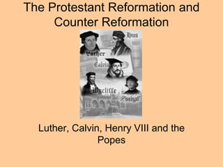 The Protestant Reformation and
Counter Reformation
Luther, Calvin, Henry VIII and the
Popes
 