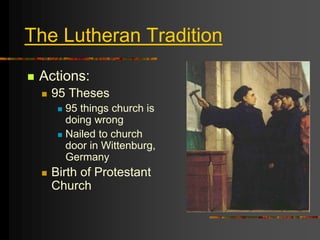 The Lutheran Tradition
 Actions:
 95 Theses
 95 things church is
doing wrong
 Nailed to church
door in Wittenburg,
Germany
 Birth of Protestant
Church
 
