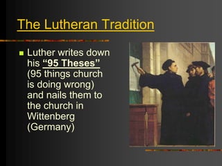 The Lutheran Tradition
 Luther writes down
his “95 Theses”
(95 things church
is doing wrong)
and nails them to
the church in
Wittenberg
(Germany)
 