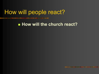 How will people react?
 How will the church react?
 
