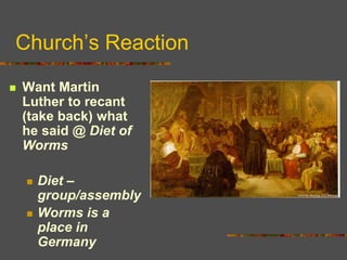 Church’s Reaction
 Want Martin
Luther to recant
(take back) what
he said @ Diet of
Worms
 Diet –
group/assembly
 Worms is a
place in
Germany
 