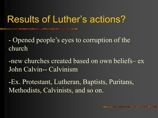 Results of Luther’s actions?
- Opened people’s eyes to corruption of the
church
-new churches created based on own beliefs– ex
John Calvin-- Calvinism
-Ex. Protestant, Lutheran, Baptists, Puritans,
Methodists, Calvinists, and so on.
 