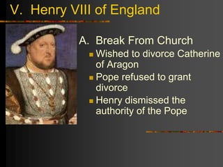 V. Henry VIII of England
A. Break From Church
 Wished to divorce Catherine
of Aragon
 Pope refused to grant
divorce
 Henry dismissed the
authority of the Pope
 