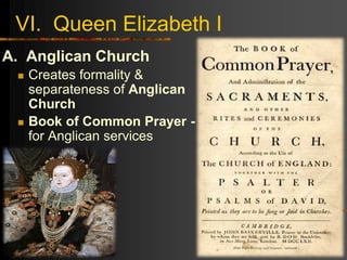VI. Queen Elizabeth I
A. Anglican Church
 Creates formality &
separateness of Anglican
Church
 Book of Common Prayer -
for Anglican services
 