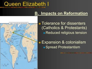 Queen Elizabeth I
B. Impacts on Reformation
 Tolerance for dissenters
(Catholics & Protestants)
 Reduced religious tension
 Expansion & colonialism
 Spread Protestantism
 
