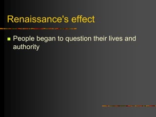 Renaissance's effect
 People began to question their lives and
authority
 