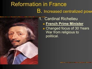 Reformation in France
B. Increased centralized powe
1. Cardinal Richelieu
 French Prime Minister
 Changed focus of 30 Years
War from religious to
political.
 