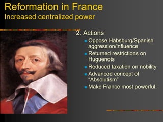 Reformation in France
Increased centralized power
2. Actions
 Oppose Habsburg/Spanish
aggression/influence
 Returned restrictions on
Huguenots
 Reduced taxation on nobility
 Advanced concept of
“Absolutism”
 Make France most powerful.
 