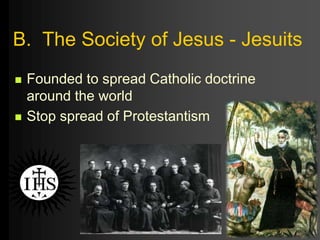 B. The Society of Jesus - Jesuits
 Founded to spread Catholic doctrine
around the world
 Stop spread of Protestantism
 