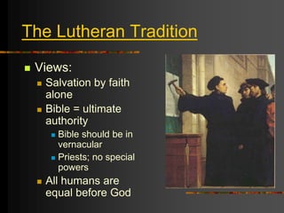 The Lutheran Tradition
 Views:
 Salvation by faith
alone
 Bible = ultimate
authority
 Bible should be in
vernacular
 Priests; no special
powers
 All humans are
equal before God
 