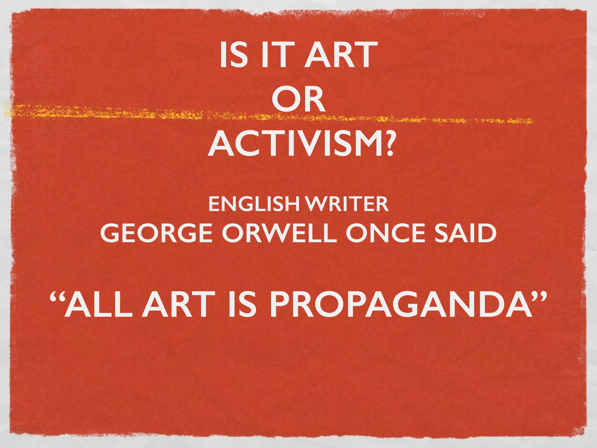 IS IT ART
OR
ACTIVISM?
!
ENGLISH WRITER
GEORGE ORWELL ONCE SAID
!
“ALL ART IS PROPAGANDA”
!
 