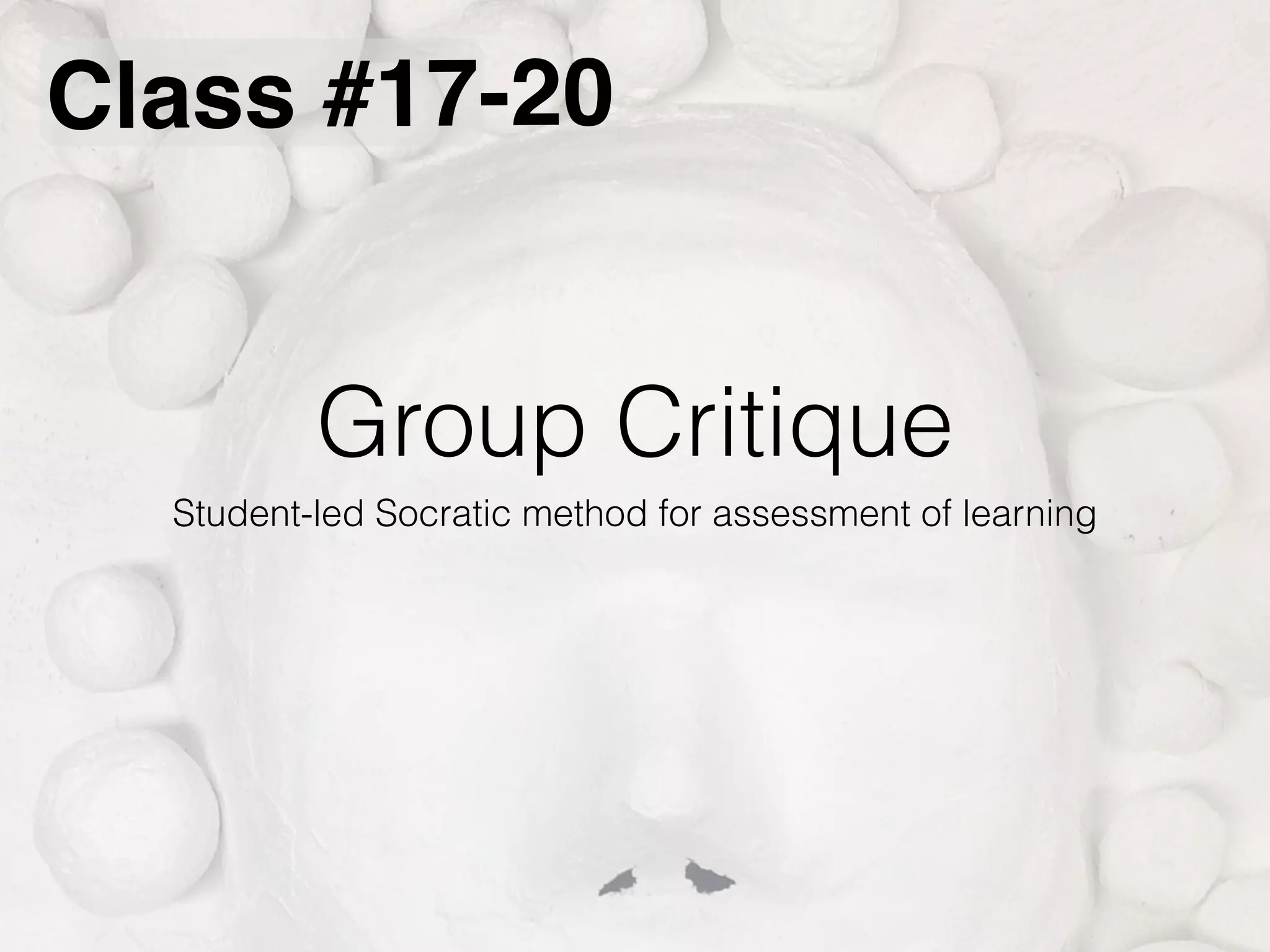 Group Critique
Student-led Socratic method for assessment of learning
Class #17-20
 