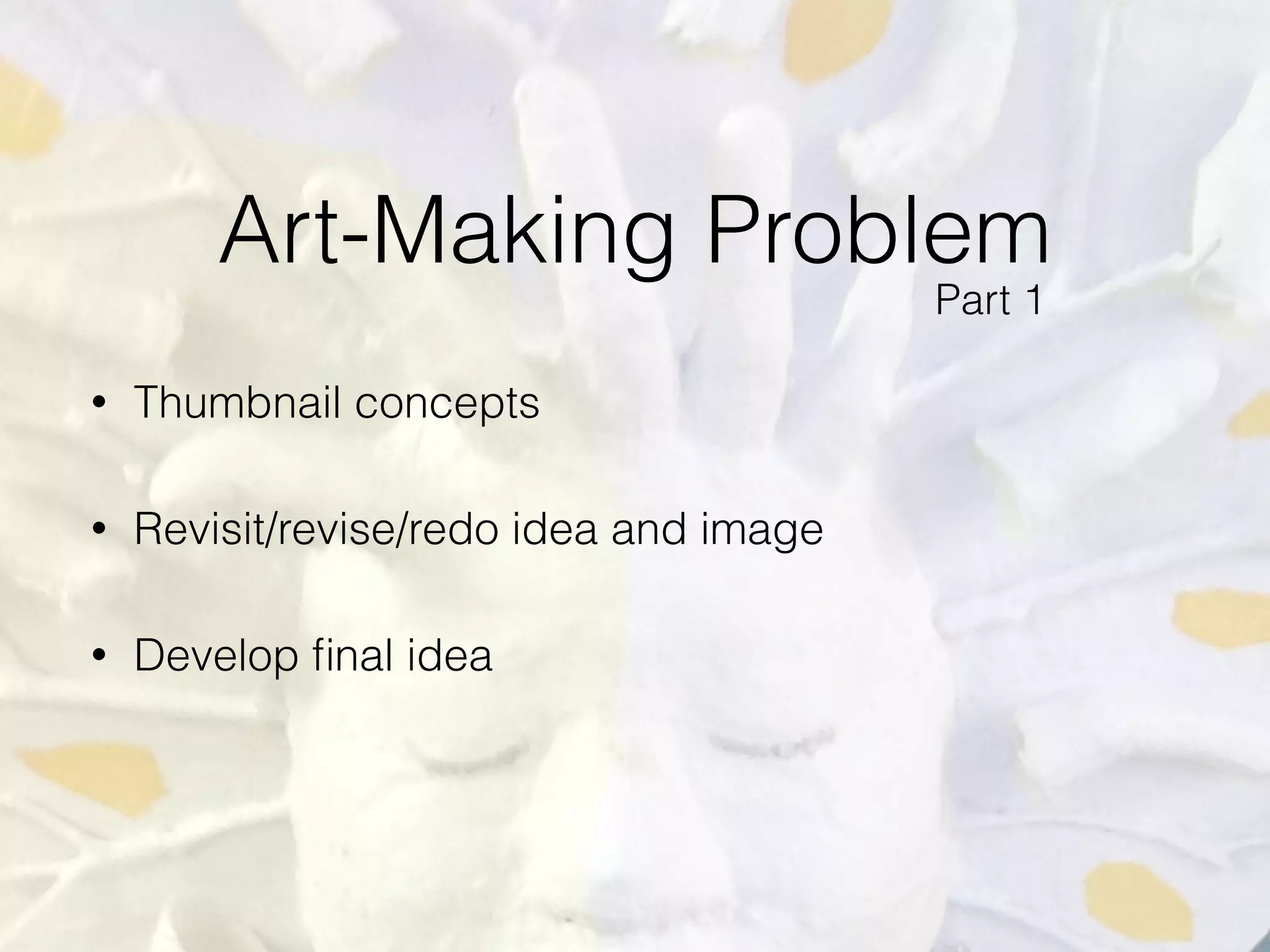 Art-Making Problem
• Thumbnail concepts
• Revisit/revise/redo idea and image
• Develop ﬁnal idea
Part 1
 
