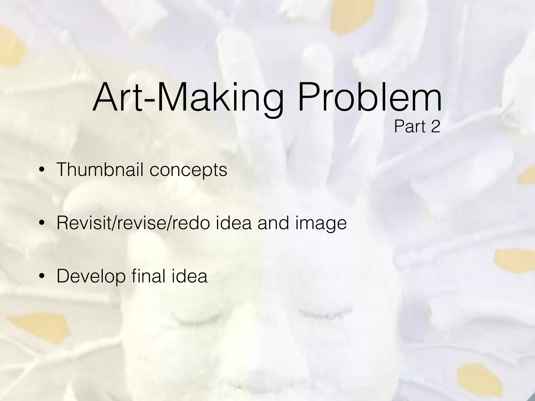 Art-Making Problem
• Thumbnail concepts
• Revisit/revise/redo idea and image
• Develop ﬁnal idea
Part 2
 