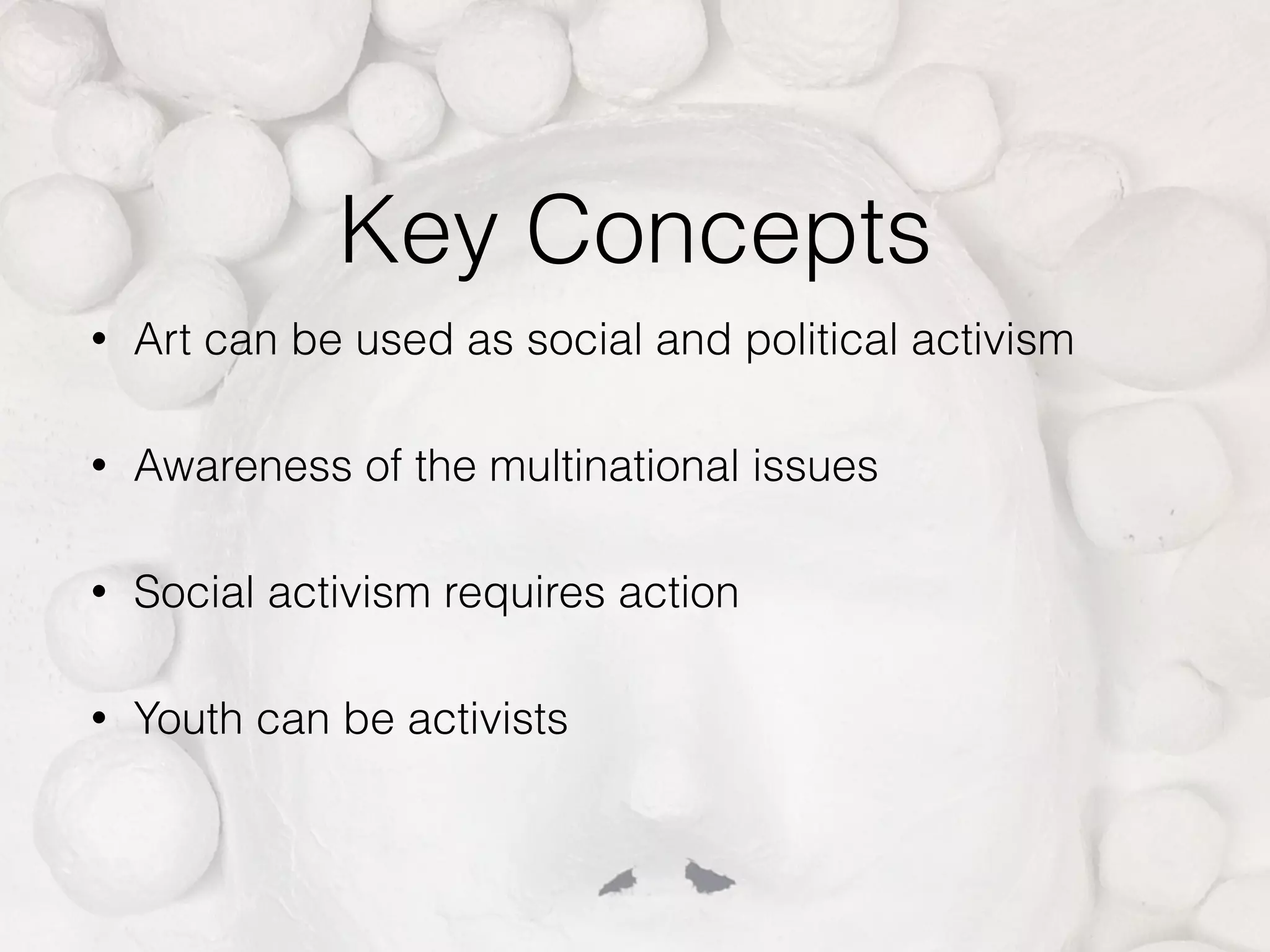 Key Concepts
• Art can be used as social and political activism
• Awareness of the multinational issues
• Social activism requires action
• Youth can be activists
 
