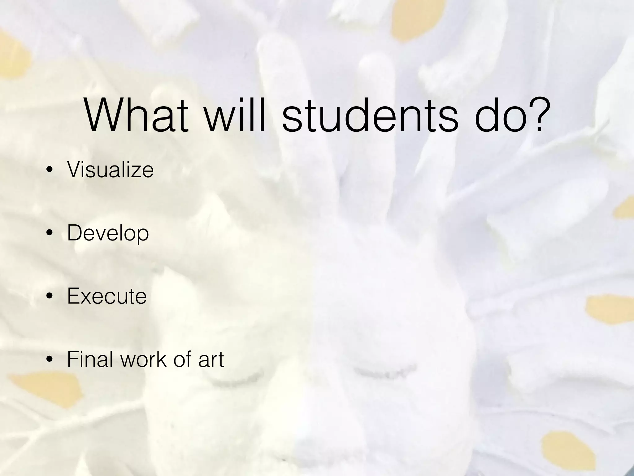 What will students do?
• Visualize
• Develop
• Execute
• Final work of art
 