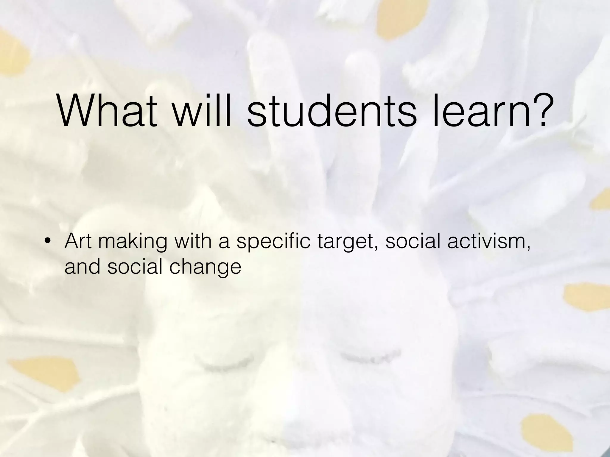 What will students learn?
• Art making with a speciﬁc target, social activism,
and social change
 