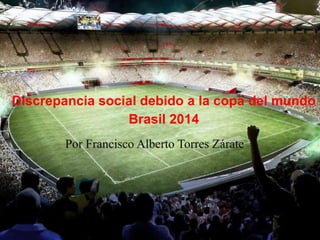 Por Francisco Alberto Torres Zárate
Discrepancia social debido a la copa del mundo
Brasil 2014
 