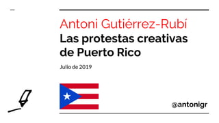 Antoni Gutiérrez-Rubí
Las protestas creativas
de Puerto Rico
Julio de 2019
@antonigr
 