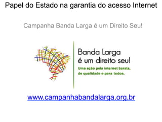 Papel do Estado na garantia do acesso Internet
Campanha Banda Larga é um Direito Seu!
www.campanhabandalarga.org.br
 
