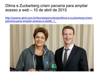 Dilma e Zuckerberg criam parceria para ampliar
acesso a web – 10 de abril de 2015
http://exame.abril.com.br/tecnologia/noticias/dilma-e-zuckerberg-criam-
parceria-para-ampliar-acesso-a-web#_=_
 
