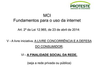 MCI
Fundamentos para o uso da internet
Art. 2º da Lei 12.965, de 23 de abril de 2014:
V - A livre iniciativa, A LIVRE CONCORRÊNCIA E A DEFESA
DO CONSUMIDOR;
VI - A FINALIDADE SOCIAL DA REDE.
(seja a rede privada ou pública)
 