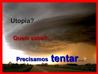 Utopia?  Quem sabe?... Precisamos  tentar … 