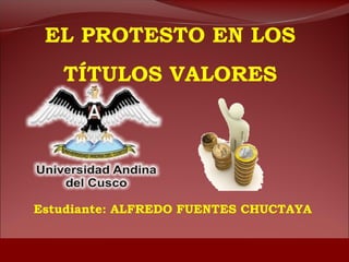 EL PROTESTO EN LOS
   TÍTULOS VALORES




Estudiante: ALFREDO FUENTES CHUCTAYA
 