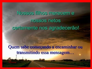 Quem sabe começando a encaminhar ou transmitindo essa mensagem… Nossos filhos merecem e nossos netos certamente nos agradecerão! Autor desconhecido 