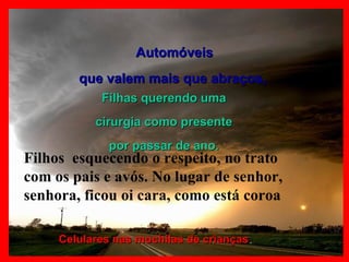 Automóveis que valem mais que abraços,   Filhas querendo uma cirurgia como presente por passar de ano. Celulares nas mochilas de crianças . Filhos  esquecendo o respeito, no trato com os pais e avós. No lugar de senhor, senhora, ficou oi cara, como está coroa 