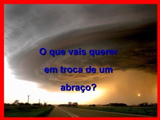 O que vais querer em troca de um abraço? 