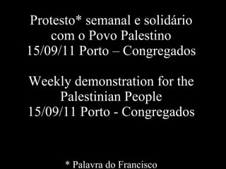 Protesto* semanal e solidário com o Povo Palestino 15/09/11 Porto – Congregados Weekly demonstration for the Palestinian People 15/09/11 Porto - Congregados * Palavra do Francisco 